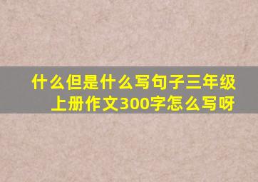 什么但是什么写句子三年级上册作文300字怎么写呀