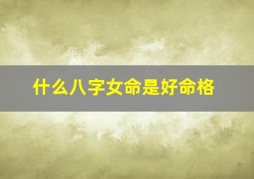 什么八字女命是好命格