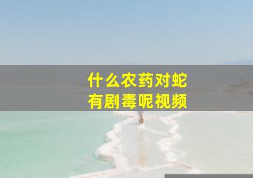 什么农药对蛇有剧毒呢视频