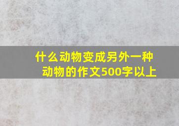 什么动物变成另外一种动物的作文500字以上