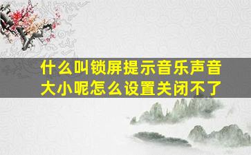 什么叫锁屏提示音乐声音大小呢怎么设置关闭不了