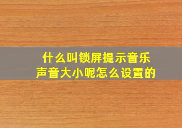 什么叫锁屏提示音乐声音大小呢怎么设置的