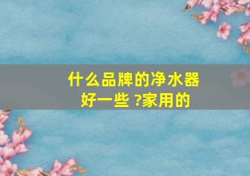 什么品牌的净水器好一些 ?家用的