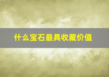 什么宝石最具收藏价值