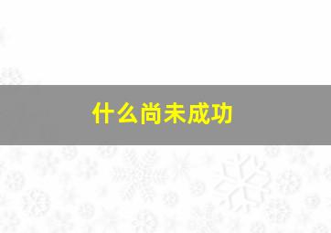 什么尚未成功