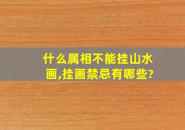 什么属相不能挂山水画,挂画禁忌有哪些?