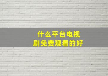 什么平台电视剧免费观看的好