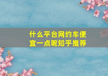 什么平台网约车便宜一点呢知乎推荐