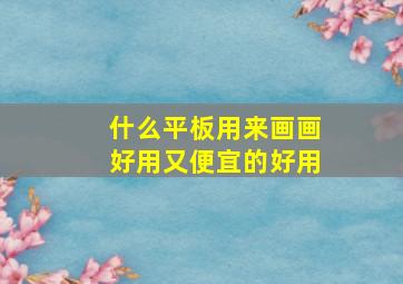 什么平板用来画画好用又便宜的好用