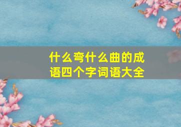 什么弯什么曲的成语四个字词语大全