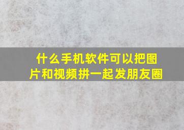 什么手机软件可以把图片和视频拼一起发朋友圈