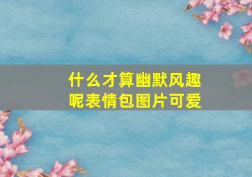 什么才算幽默风趣呢表情包图片可爱