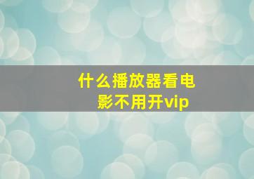 什么播放器看电影不用开vip