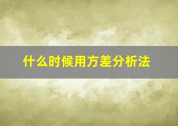 什么时候用方差分析法