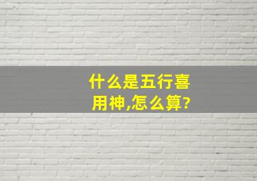 什么是五行喜用神,怎么算?