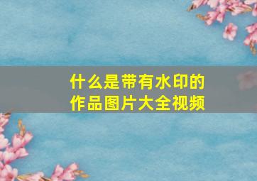 什么是带有水印的作品图片大全视频