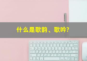 什么是歌韵、歌吟?