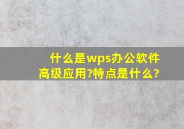 什么是wps办公软件高级应用?特点是什么?