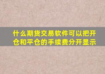 什么期货交易软件可以把开仓和平仓的手续费分开显示