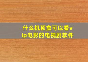 什么机顶盒可以看vip电影的电视剧软件