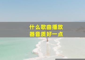 什么歌曲播放器音质好一点