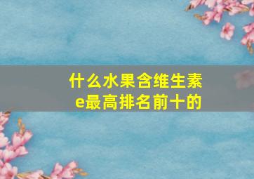 什么水果含维生素e最高排名前十的