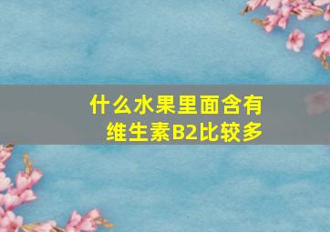 什么水果里面含有维生素B2比较多