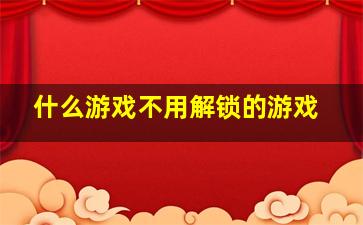 什么游戏不用解锁的游戏