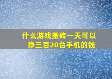 什么游戏搬砖一天可以挣三百20台手机的钱