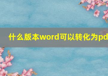 什么版本word可以转化为pdf