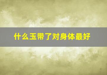 什么玉带了对身体最好