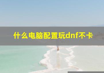 什么电脑配置玩dnf不卡