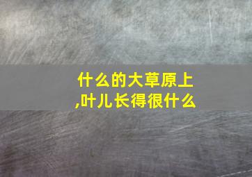 什么的大草原上,叶儿长得很什么