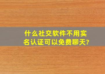 什么社交软件不用实名认证可以免费聊天?