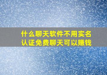 什么聊天软件不用实名认证免费聊天可以赚钱