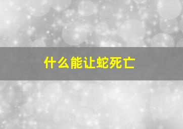 什么能让蛇死亡