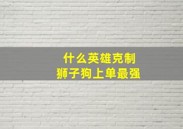 什么英雄克制狮子狗上单最强