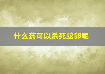 什么药可以杀死蛇卵呢