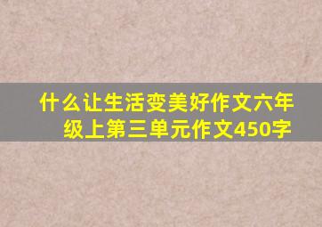 什么让生活变美好作文六年级上第三单元作文450字