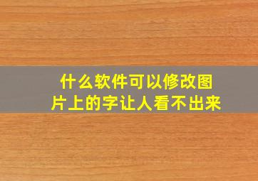 什么软件可以修改图片上的字让人看不出来