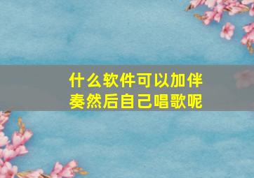 什么软件可以加伴奏然后自己唱歌呢