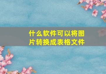 什么软件可以将图片转换成表格文件