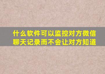 什么软件可以监控对方微信聊天记录而不会让对方知道