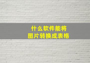 什么软件能将图片转换成表格