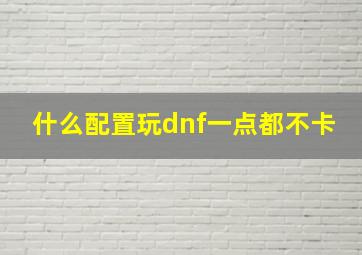 什么配置玩dnf一点都不卡