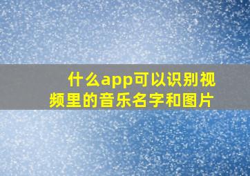 什么app可以识别视频里的音乐名字和图片