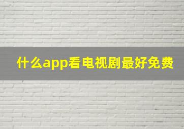 什么app看电视剧最好免费