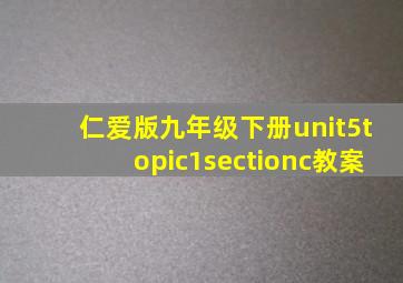 仁爱版九年级下册unit5topic1sectionc教案