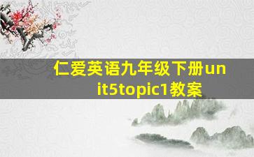 仁爱英语九年级下册unit5topic1教案