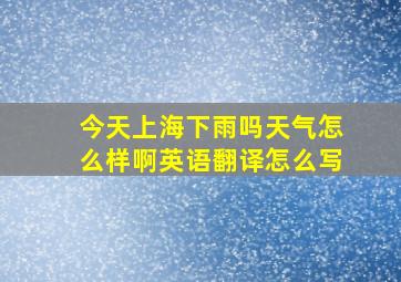 今天上海下雨吗天气怎么样啊英语翻译怎么写